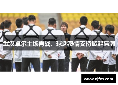 武汉卓尔主场再战，球迷热情支持掀起高潮