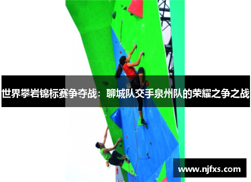 世界攀岩锦标赛争夺战：聊城队交手泉州队的荣耀之争之战