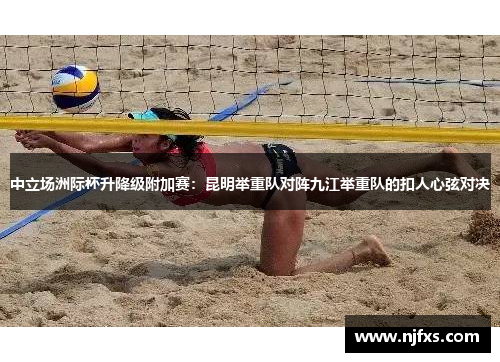 中立场洲际杯升降级附加赛：昆明举重队对阵九江举重队的扣人心弦对决
