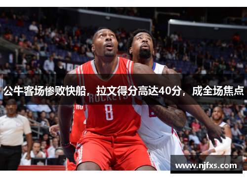 公牛客场惨败快船，拉文得分高达40分，成全场焦点