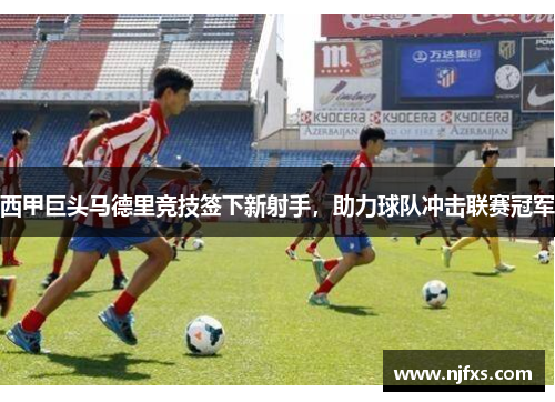 西甲巨头马德里竞技签下新射手，助力球队冲击联赛冠军