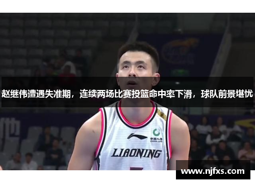 赵继伟遭遇失准期，连续两场比赛投篮命中率下滑，球队前景堪忧