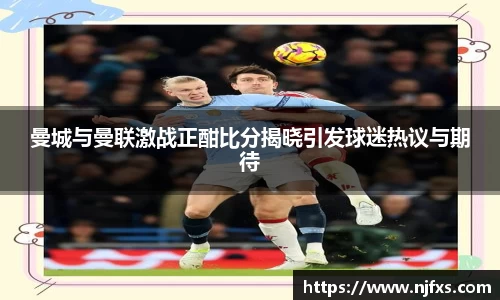 曼城与曼联激战正酣比分揭晓引发球迷热议与期待