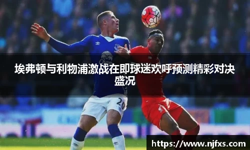 埃弗顿与利物浦激战在即球迷欢呼预测精彩对决盛况