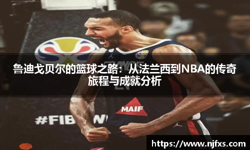鲁迪戈贝尔的篮球之路：从法兰西到NBA的传奇旅程与成就分析